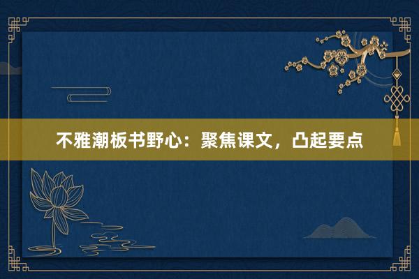 不雅潮板书野心：聚焦课文，凸起要点